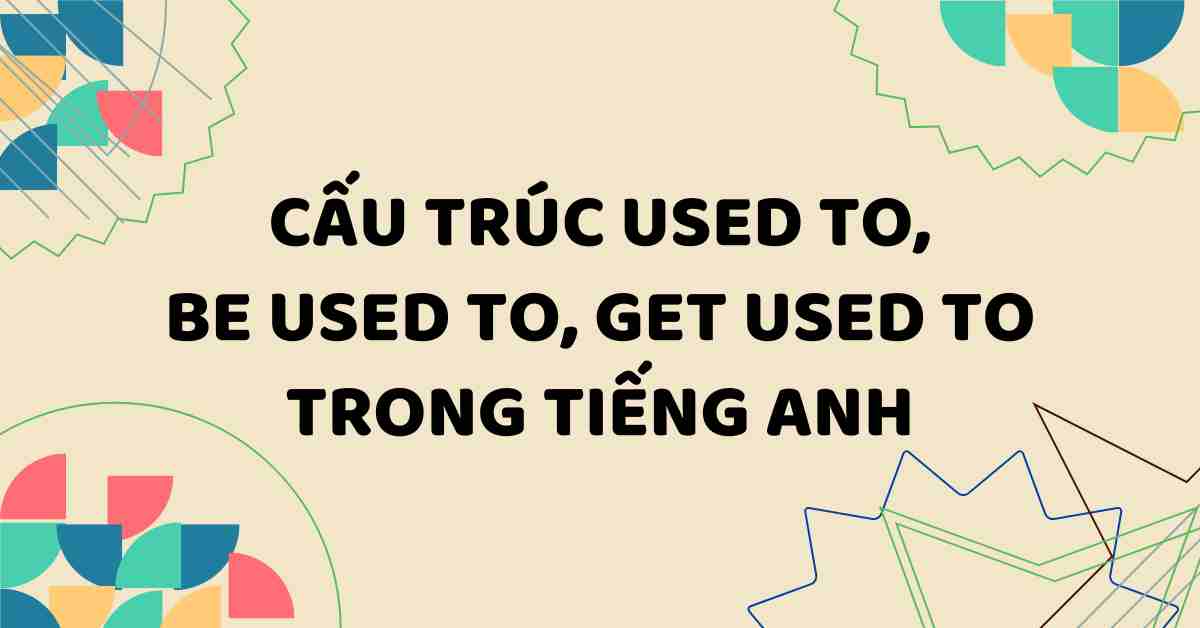 Cấu trúc used to, be used to, get used to trong tiếng Anh