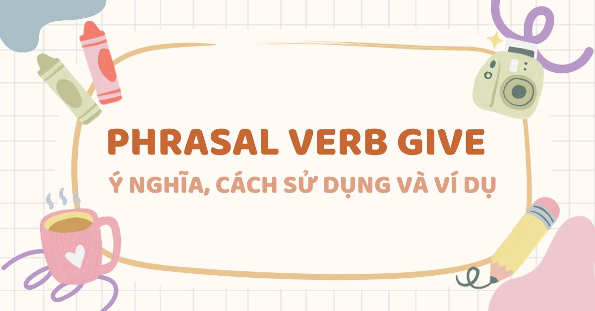 Phrasal Verb Give: Ý nghĩa, cách sử dụng và ví dụ