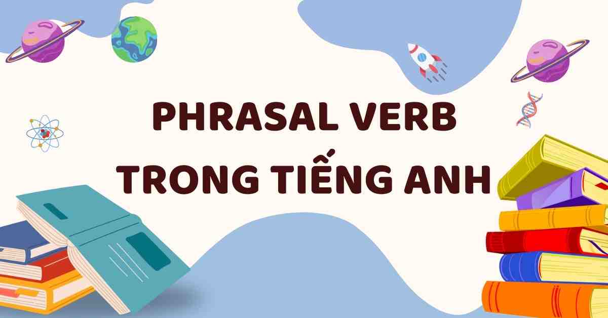 Tổng hợp kiến thức về Phrasal Verb trong tiếng Anh và bài tập