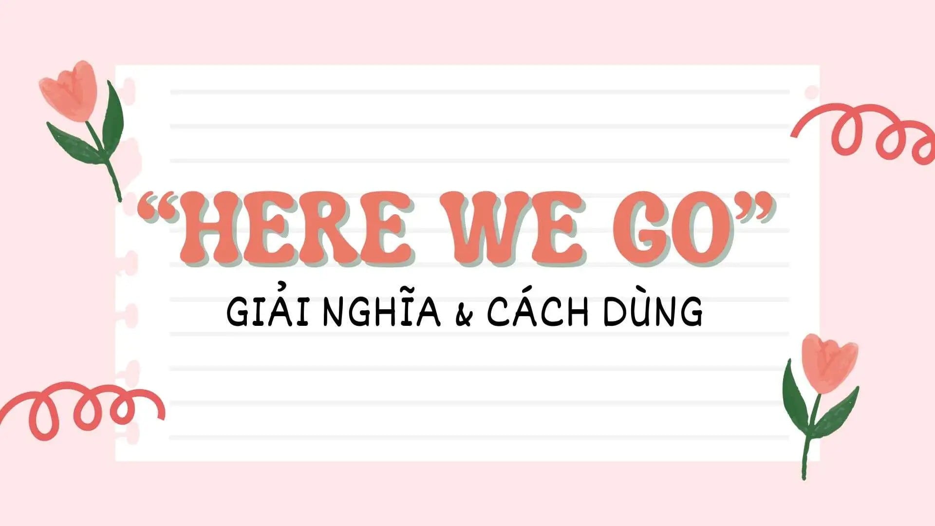 Here we go là gì? Khi nào nên sử dụng Here we go?