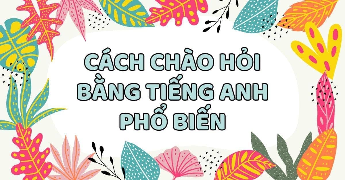 Tổng hợp các cách chào hỏi bằng tiếng Anh phổ biến nhất