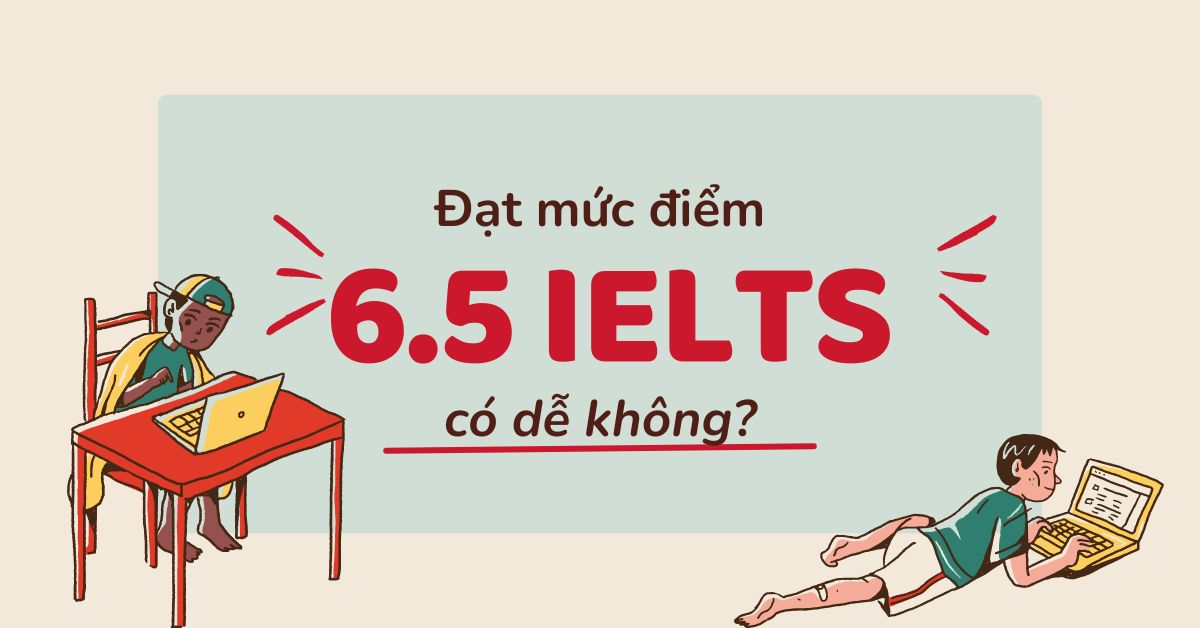 Đạt IELTS 6.5 dễ hay không? Cách học để đạt band điểm IELTS 6.5