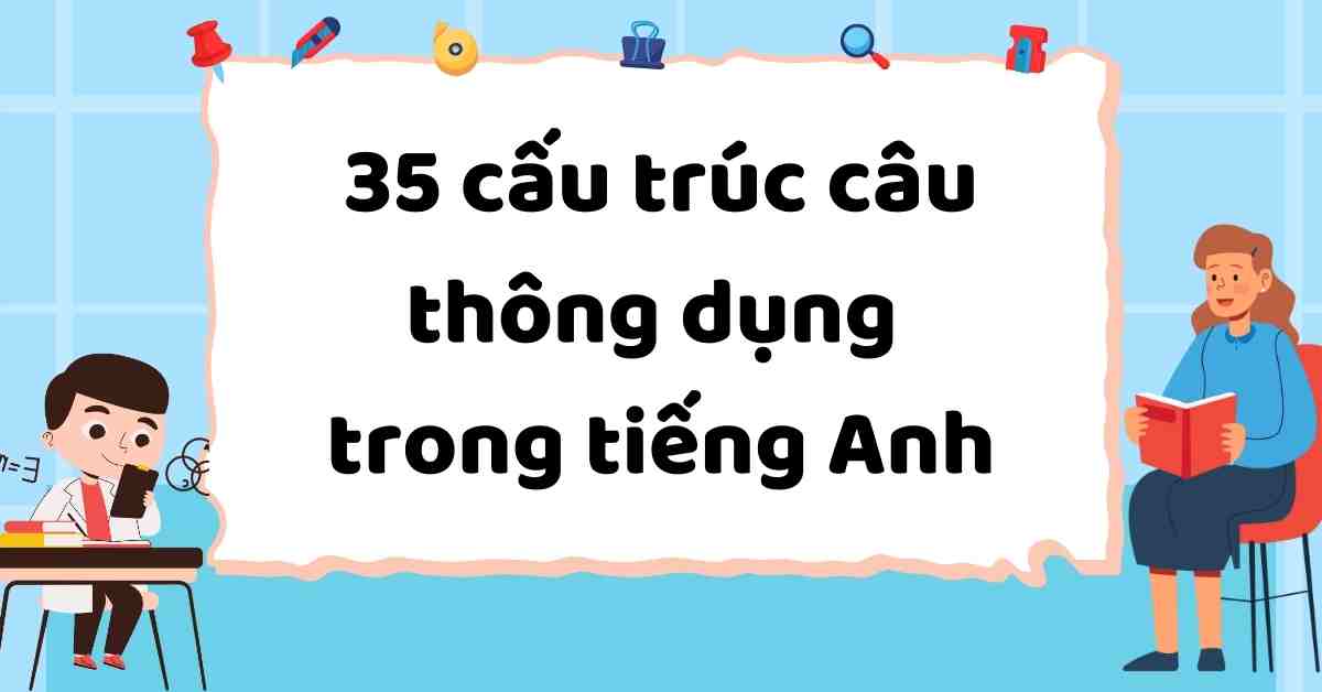 Tổng hợp 35 cấu trúc câu thông dụng trong tiếng Anh