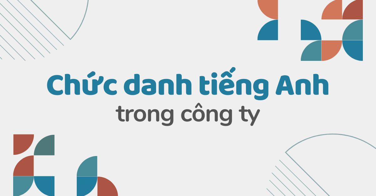 “Bỏ túi” 50+ từ vựng các chức danh trong công ty bằng tiếng Anh