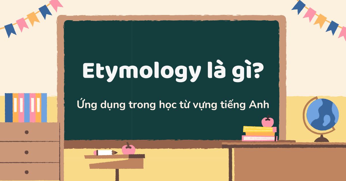 Etymology (từ nguyên học) là gì? Ứng dụng Etymology trong việc học từ vựng tiếng Anh