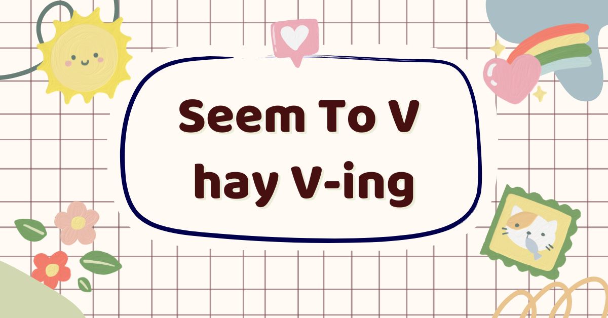 Seem To V hay V-ing: Các cấu trúc với Seem thông dụng tiếng Anh