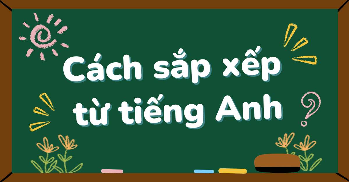 Cách làm bài tập sắp xếp từ tiếng Anh nhanh và chuẩn xác