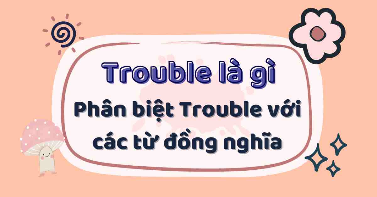 Trouble là gì trong tiếng Anh? Phân biệt với các từ đồng nghĩa