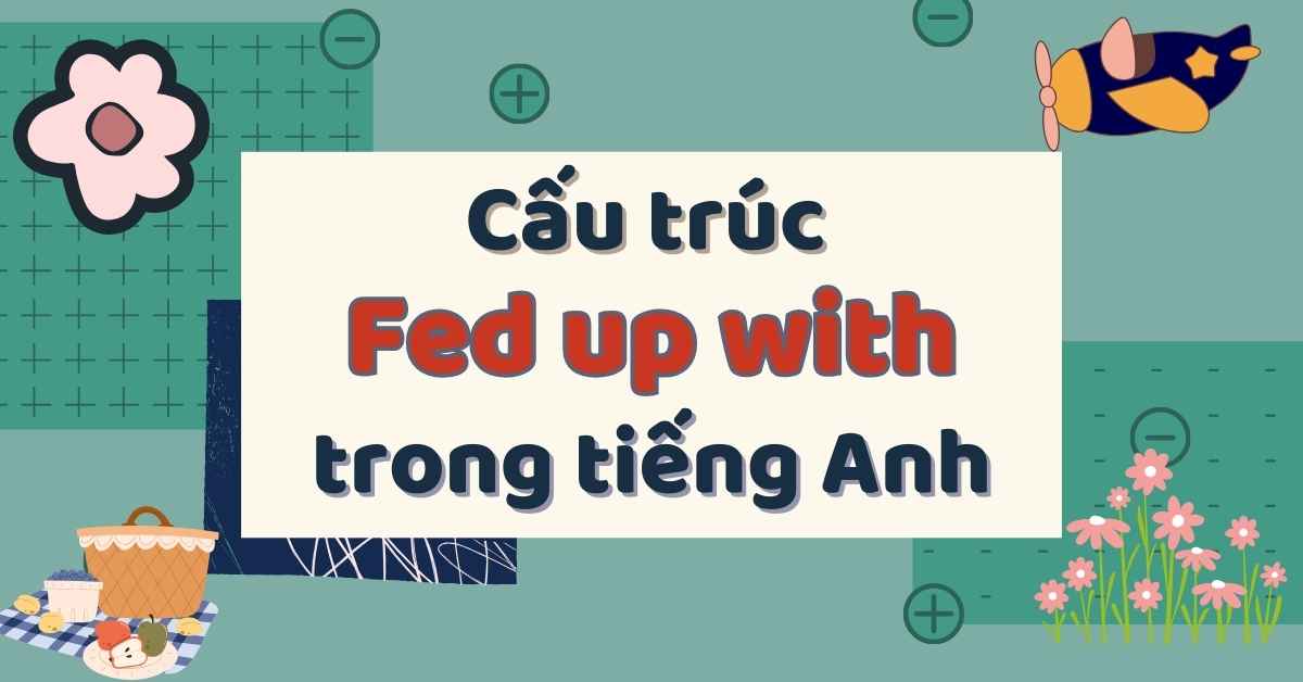 Fed up with là gì? Tổng hợp kiến thức về cấu trúc Fed up with trong tiếng Anh và bài tập vận dụng