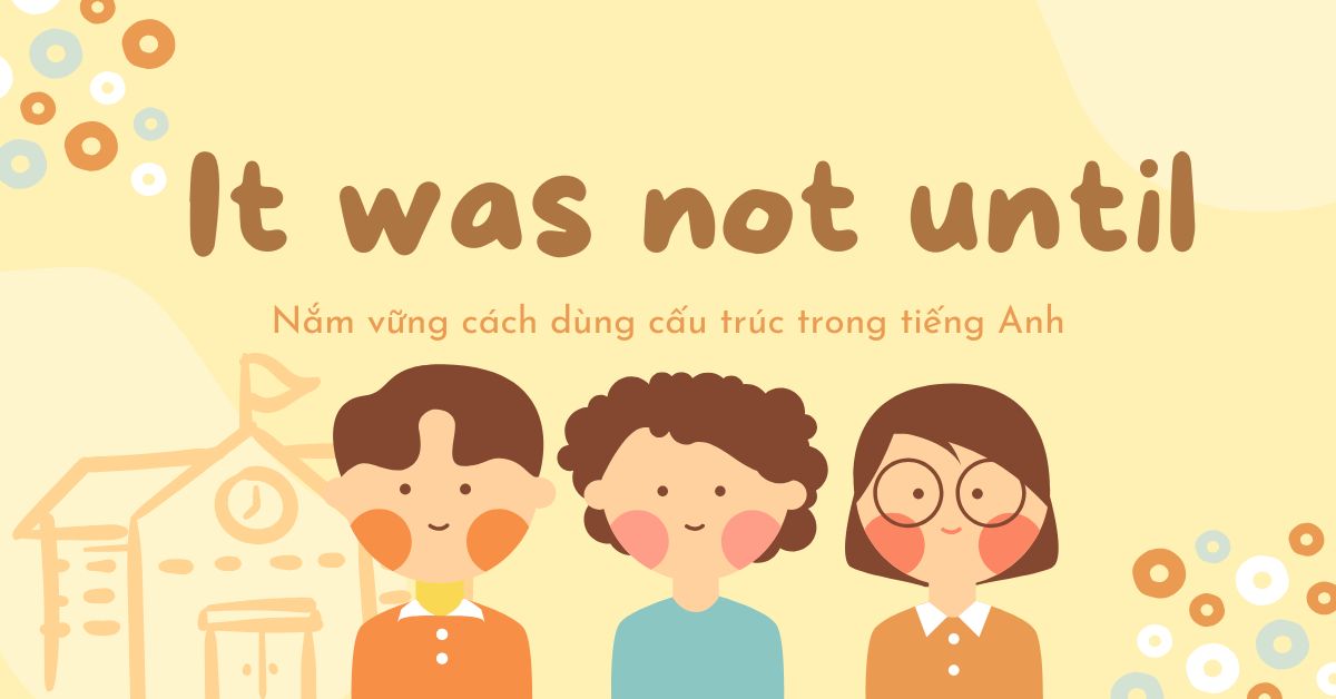 Nắm vững cách dùng cấu trúc “It was not until” trong tiếng Anh