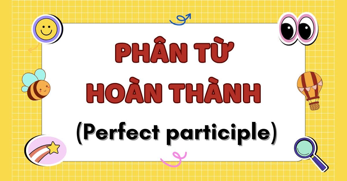 Phân từ hoàn thành (Perfect participle) là gì? Cấu trúc và cách dùng kèm bài tập vận dụng