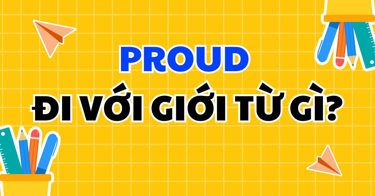 Proud đi với giới từ gì? Proud of và Proud to khác nhau thế nào? 