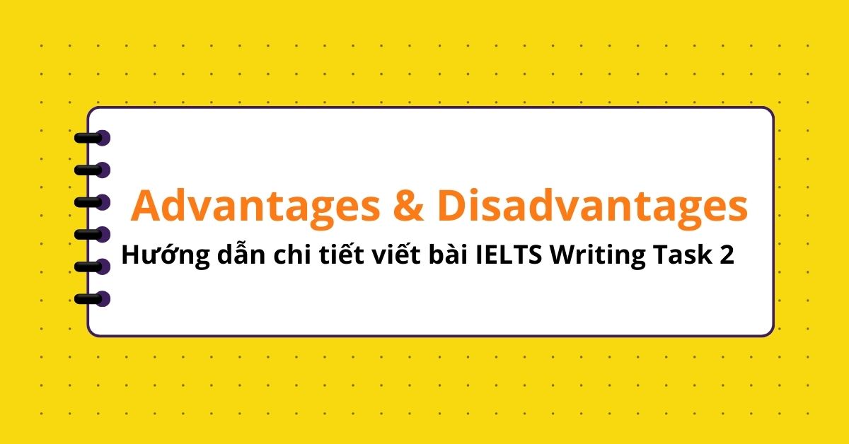 Hướng dẫn chi tiết viết bài IELTS Writing Task 2 dạng Advantages and Disadvantages