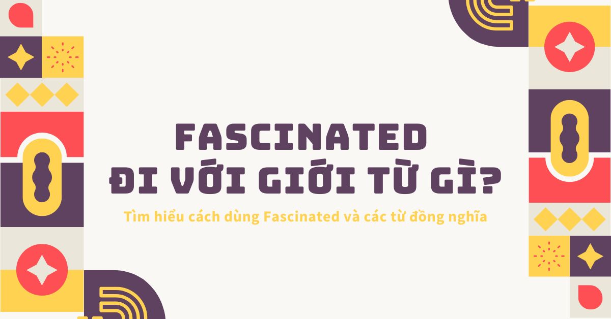 Fascinated đi với giới từ gì? Tìm hiểu cách dùng Fascinated và các từ đồng nghĩa 