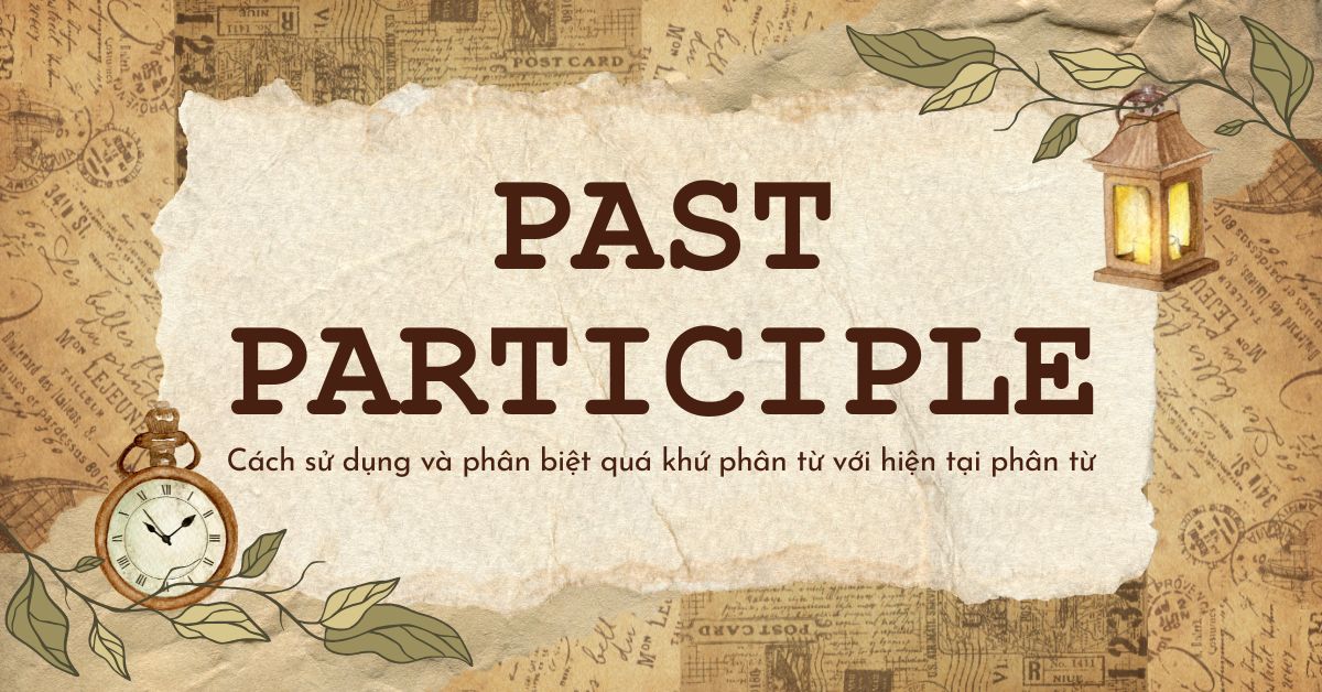 Past participle trong Tiếng Anh | Cách sử dụng và phân biệt quá khứ phân từ với hiện tại phân từ