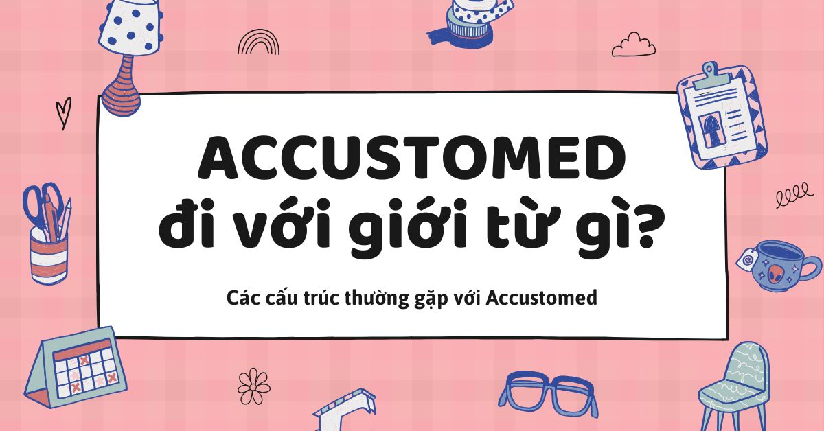 Accustomed đi với giới từ gì? Các cấu trúc với Accustomed 