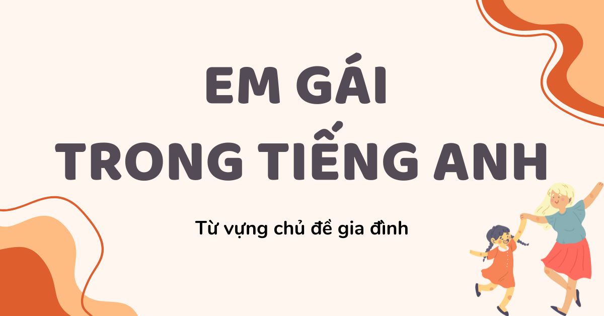 Em gái trong tiếng Anh là gì? Từ vựng tiếng Anh chủ đề gia đình