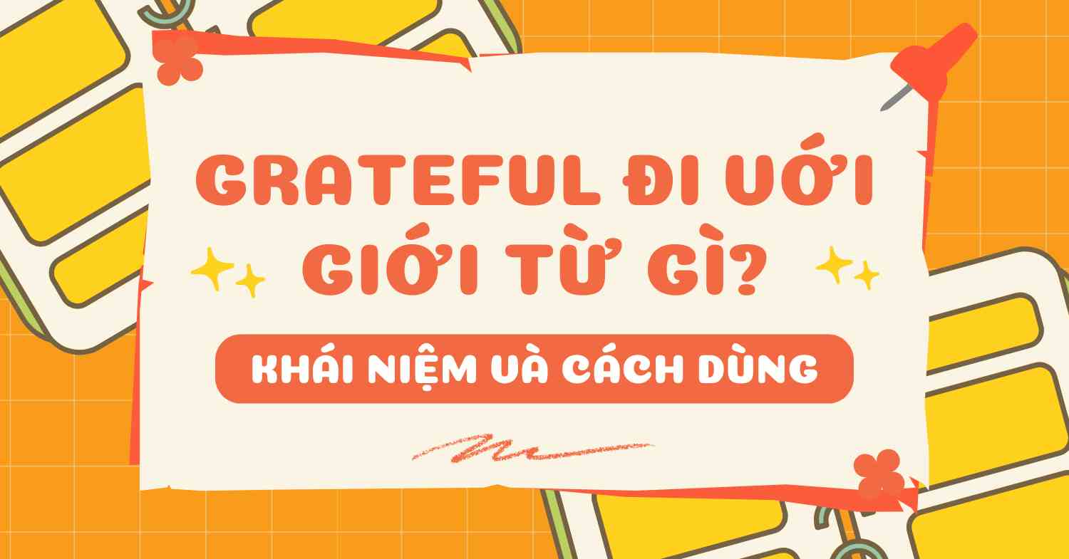 Grateful đi với giới từ gì? Nắm rõ cách dùng grateful trong 5 phút 