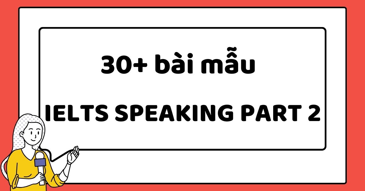 Gợi ý 30+ bài mẫu IELTS Speaking part 2 theo chủ đề