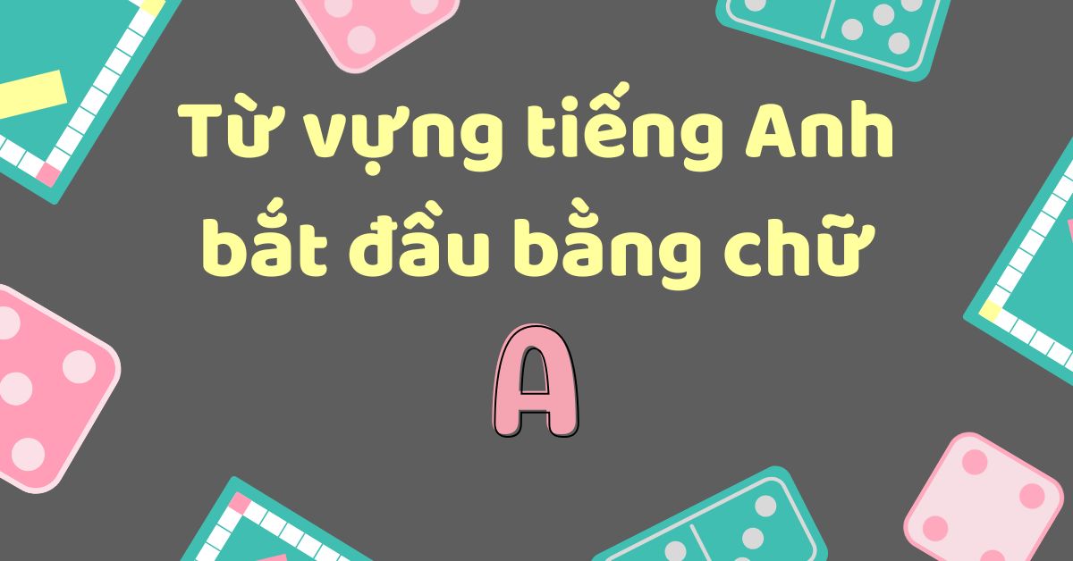 100+ từ tiếng Anh bắt đầu bằng chữ A theo chủ đề và từ loại