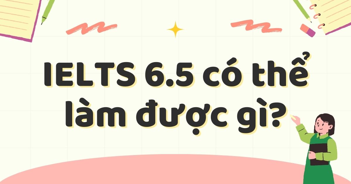 IELTS 6.5 có thể làm được gì? Cơ hội & cách luyện thi hiệu quả