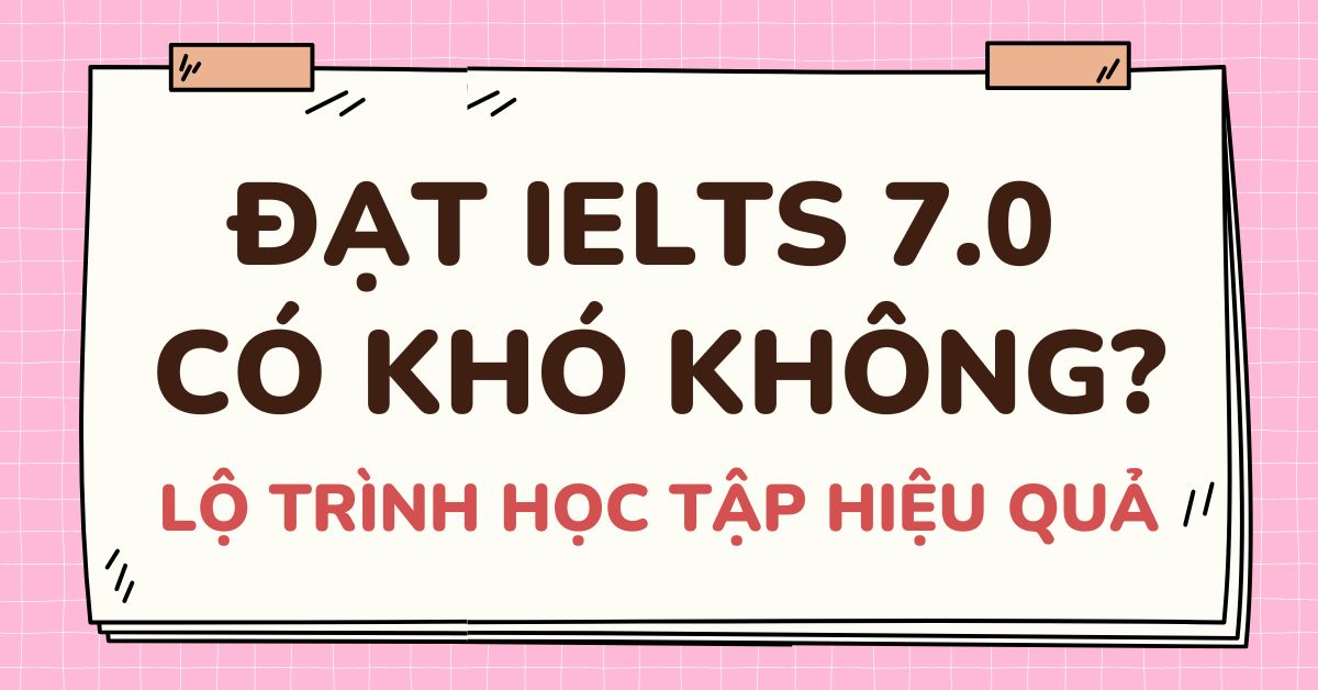 Chinh phục IELTS 7.0: Tiêu chí và phương pháp học hiệu quả