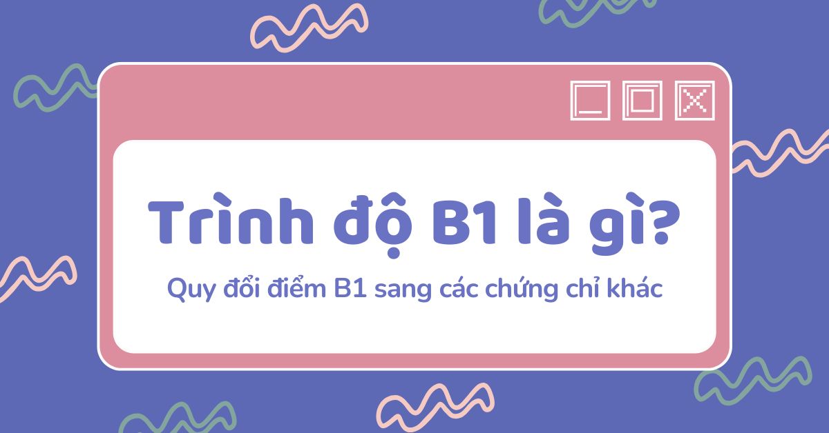 Trình độ B1 là gì? Quy đổi bằng B1 sang chứng chỉ IELTS, TOEIC