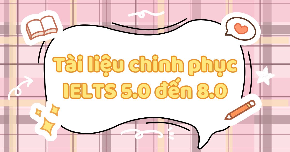 Tài liệu chinh phục IELTS 5.0 đến 8.0 và bí quyết ôn luyện hiệu quả 